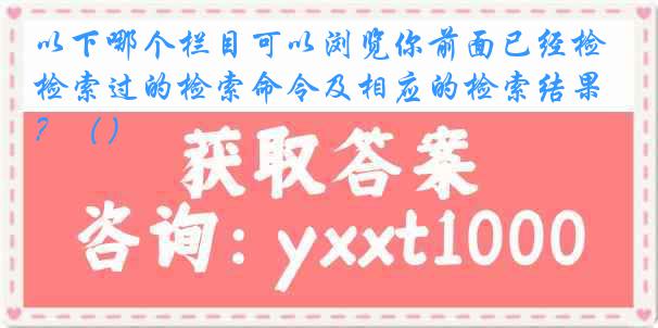 以下哪个栏目可以浏览你前面已经检索过的检索命令及相应的检索结果？（）