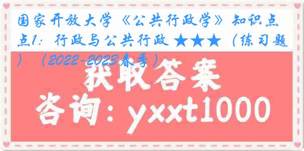 国家开放大学《公共行政学》知识点1：行政与公共行政 ★★★（练习题）（2022-2023春季）