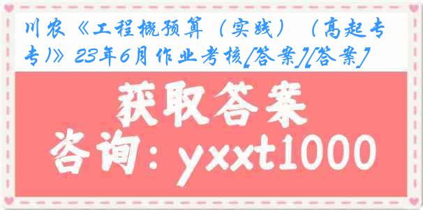 川农《工程概预算（实践）（高起专)》23年6月作业考核[答案][答案]