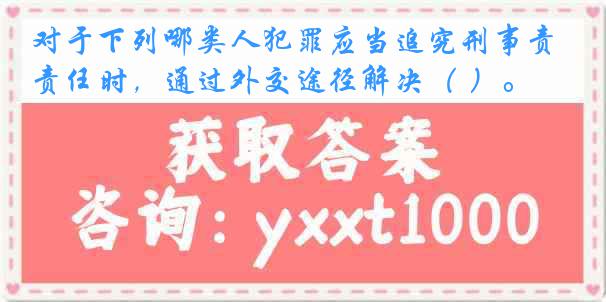 对于下列哪类人犯罪应当追究刑事责任时，通过外交途径解决（ ）。