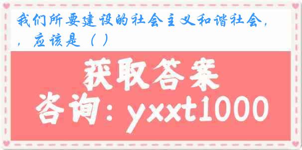 我们所要建设的社会主义和谐社会，应该是（ ）