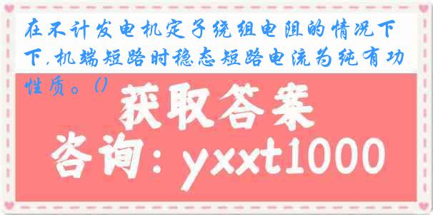 在不计发电机定子绕组电阻的情况下,机端短路时稳态短路电流为纯有功性质。()