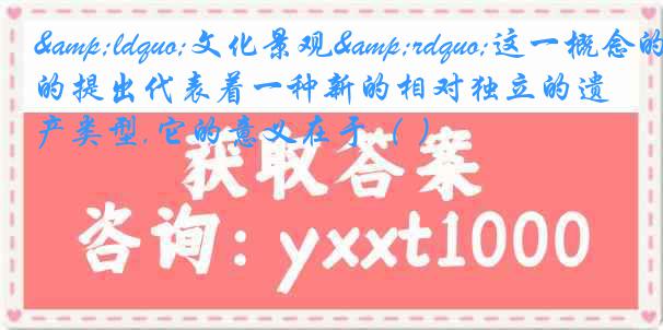 &ldquo;文化景观&rdquo;这一概念的提出代表着一种新的相对独立的遗产类型,它的意义在于（ ）