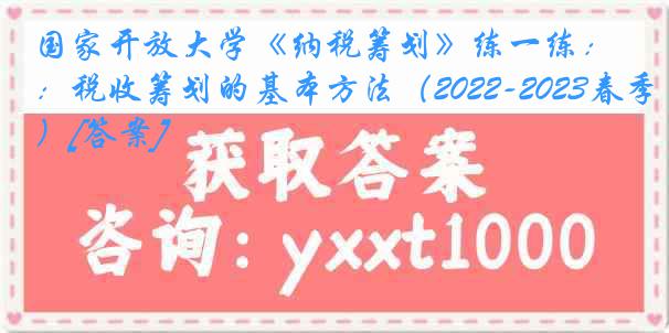 国家开放大学《纳税筹划》练一练：税收筹划的基本方法（2022-2023春季）[答案]