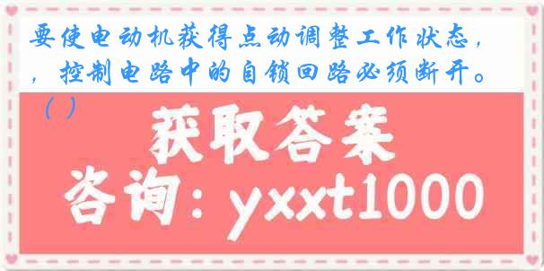 要使电动机获得点动调整工作状态，控制电路中的自锁回路必须断开。（ ）