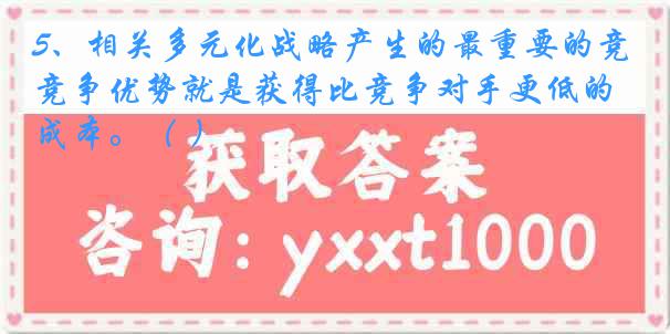 5、相关多元化战略产生的最重要的竞争优势就是获得比竞争对手更低的成本。（ ）