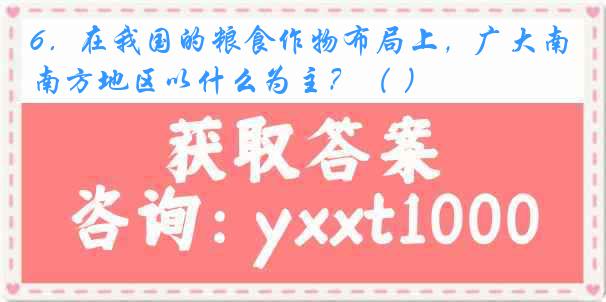 6．在我国的粮食作物布局上，广大南方地区以什么为主？（ ）