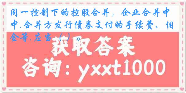 同一控制下的控股合并，企业合并中,合并方发行债券支付的手续费、佣金等,应当（ ）。