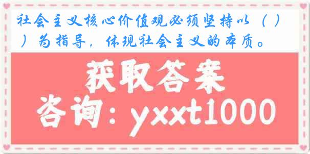 社会主义核心价值观必须坚持以（ ）为指导，体现社会主义的本质。