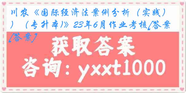 川农《国际经济法案例分析（实践）（专升本)》23年6月作业考核[答案][答案]