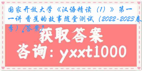 国家开放大学《汉语精读（1）》第一讲 香蕉的故事随堂测试（2022-2023春季）[答案]