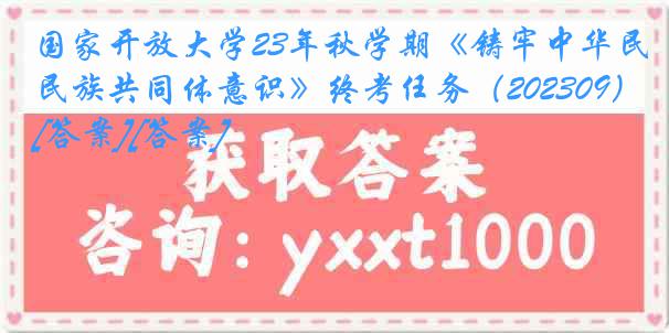 国家开放大学23年秋学期《铸牢中华民族共同体意识》终考任务（202309）[答案][答案]