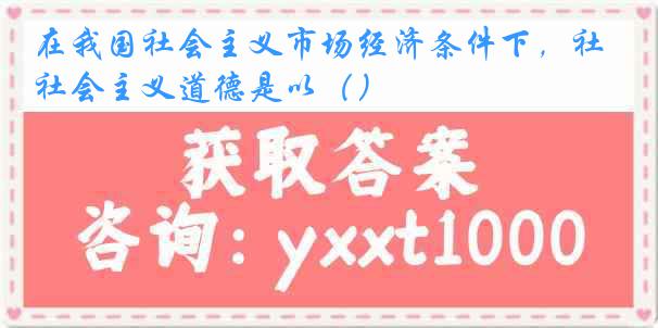 在我国社会主义市场经济条件下，社会主义道德是以（）