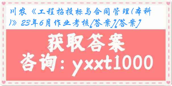 川农《工程招投标与合同管理(本科)》23年6月作业考核[答案][答案]