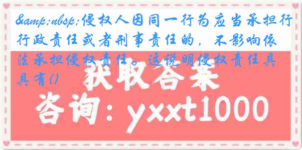 &nbsp;侵权人因同一行为应当承担行政责任或者刑事责任的，不影响依法承担侵权责任。这说明侵权责任具有()