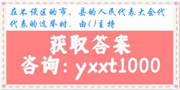 在不设区的市、县的人民代表大会代表的选举时，由( )主持