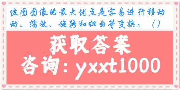 位图图像的最大优点是容易进行移动、缩放、旋转和扭曲等变换。（）