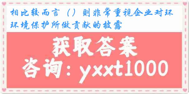 相比较而言（）则非常重视企业对环境保护所做贡献的披露