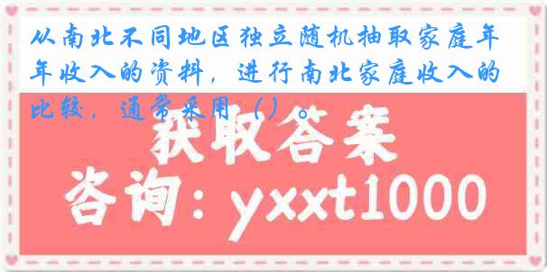 从南北不同地区独立随机抽取家庭年收入的资料，进行南北家庭收入的比较，通常采用（）。