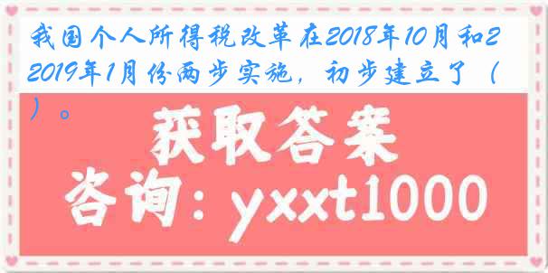 我国个人所得税改革在2018年10月和2019年1月份两步实施，初步建立了（ ）。