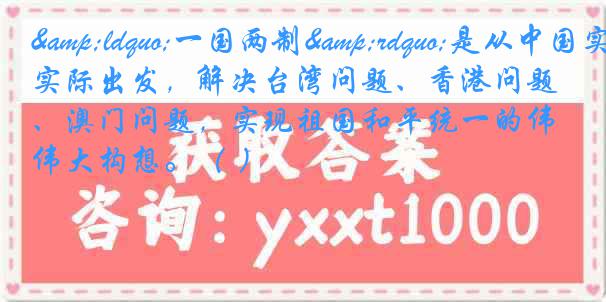 &ldquo;一国两制&rdquo;是从中国实际出发，解决台湾问题、香港问题、澳门问题，实现祖国和平统一的伟大构想。（ ）