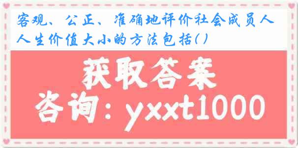 客观、公正、准确地评价社会成员人生价值大小的方法包括( )