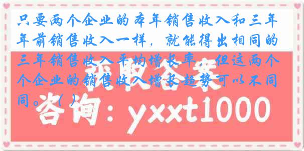 只要两个企业的本年销售收入和三年前销售收入一样，就能得出相同的三年销售收入平均增长率，但这两个企业的销售收入增长趋势可以不同。（ ）