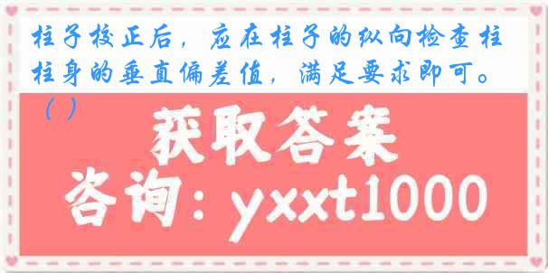 柱子校正后，应在柱子的纵向检查柱身的垂直偏差值，满足要求即可。（ ）