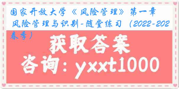 国家开放大学《 风险管理》第一章 风险管理与识别-随堂练习（2022-2023春季）