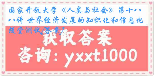 国家开放大学《人类与社会》第十八讲 世界经济发展的知识化和信息化随堂测试[答案]