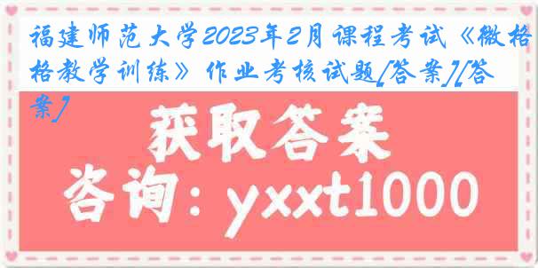 福建师范大学2023年2月课程考试《微格教学训练》作业考核试题[答案][答案]