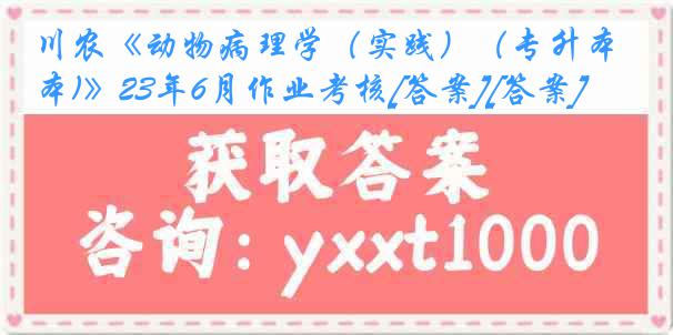 川农《动物病理学（实践）（专升本)》23年6月作业考核[答案][答案]