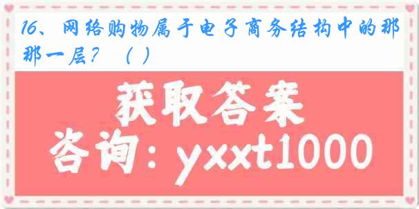 16、网络购物属于电子商务结构中的那一层？（ ）