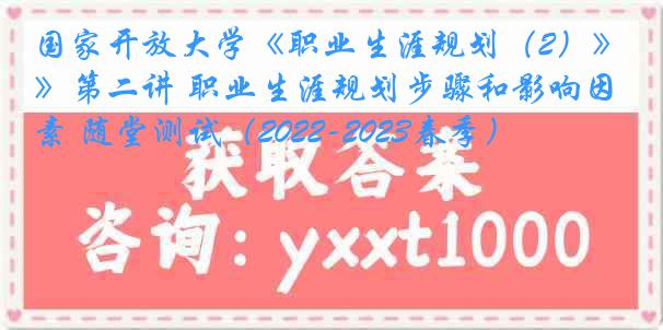 国家开放大学《职业生涯规划（2）》第二讲 职业生涯规划步骤和影响因素 随堂测试（2022-2023春季）