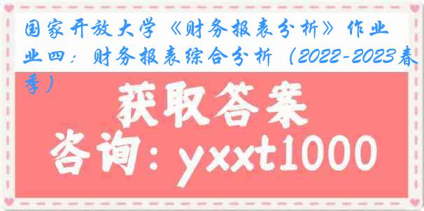 国家开放大学《财务报表分析》作业四：财务报表综合分析（2022-2023春季）