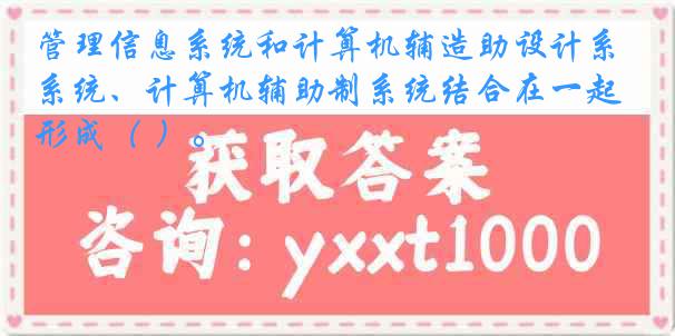 管理信息系统和计算机辅造助设计系统、计算机辅助制系统结合在一起形成（ ）。