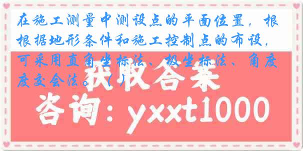 在施工测量中测设点的平面位置，根据地形条件和施工控制点的布设，可采用直角坐标法、极坐标法、角度交会法。（ ）