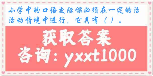 小学中的口语交际课必须在一定的活动情境中进行，它具有（ ）。