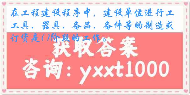 在工程建设程序中，建设单位进行工具、器具、备品、备件等的制造或订货是( )阶段的工作。