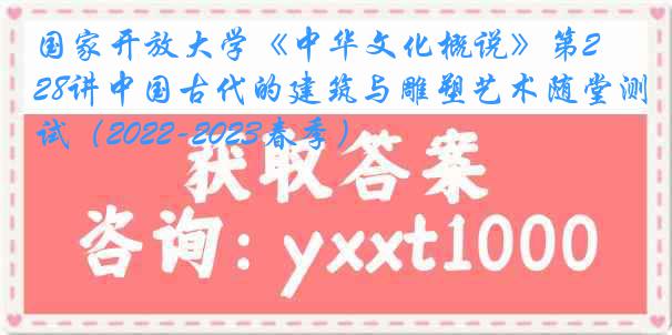 国家开放大学《中华文化概说》第28讲中国古代的建筑与雕塑艺术随堂测试（2022-2023春季）