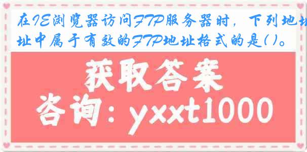 在IE浏览器访问FTP服务器时，下列地址中属于有效的FTP地址格式的是( )。