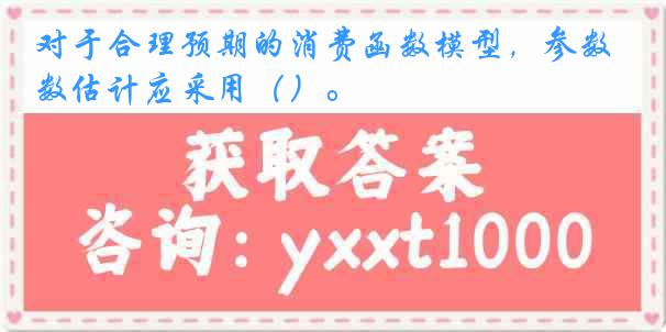 对于合理预期的消费函数模型，参数估计应采用（）。