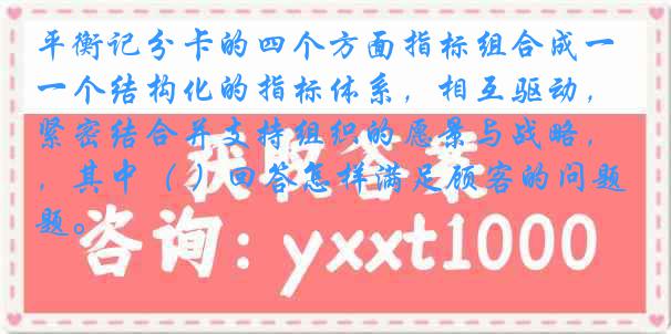 平衡记分卡的四个方面指标组合成一个结构化的指标体系，相互驱动，紧密结合并支持组织的愿景与战略，其中（ ）回答怎样满足顾客的问题。