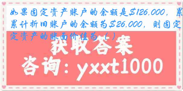 如果固定资产账户的余额是$126,000，累计折旧账户的余额为$26,000，则固定资产的账面价值为（ ）