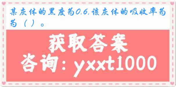 某灰体的黑度为0.6,该灰体的吸收率为（ ）。