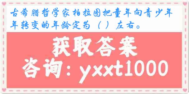 古希腊哲学家柏拉图把童年向青少年转变的年龄定为（ ）左右。