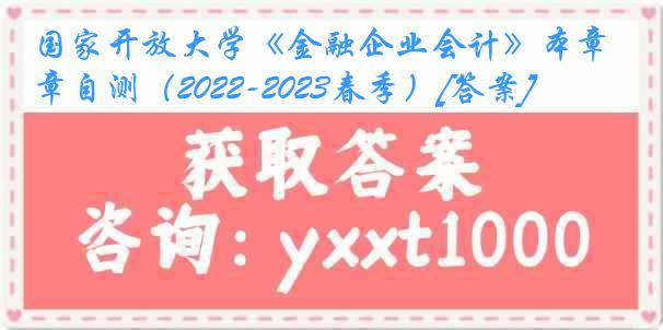 国家开放大学《金融企业会计》本章自测（2022-2023春季）[答案]