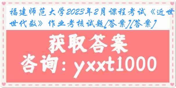 福建师范大学2023年2月课程考试《近世代数》作业考核试题[答案][答案]