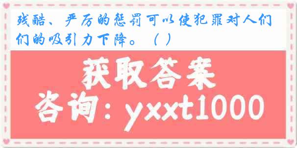 残酷、严厉的惩罚可以使犯罪对人们的吸引力下降。（ ）