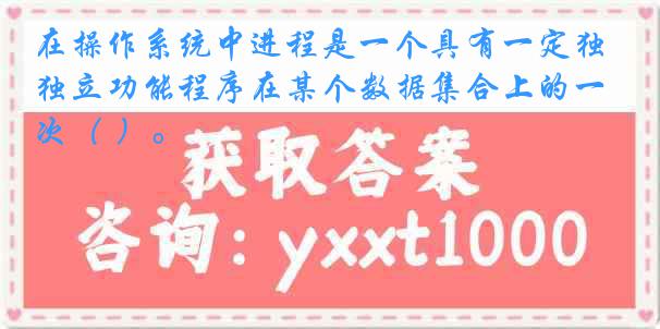 在操作系统中进程是一个具有一定独立功能程序在某个数据集合上的一次（ ）。